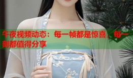 午夜视频动态：每一帧都是惊喜，每一刻都值得分享