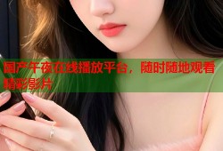 国产午夜在线播放平台，随时随地观看精彩影片