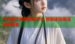 午夜国产视频精选平台 极致体验高清流畅观看