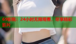 69影院：24小时无限观看，尽享精彩影片