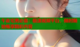 午夜宅男必备：极速视频平台，随时随地畅享精彩内容