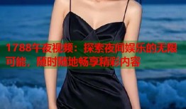 1788午夜视频：探索夜间娱乐的无限可能，随时随地畅享精彩内容