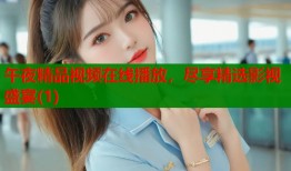 午夜精品视频在线播放，尽享精选影视盛宴(1)