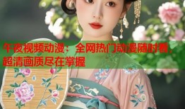 午夜视频动漫：全网热门动漫随时看，超清画质尽在掌握