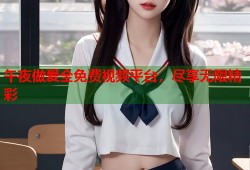 午夜做爰全免费视频平台，尽享无限精彩