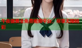午夜做爰全免费视频平台，尽享无限精彩