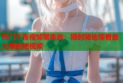 热门午夜视频聚集地：随时随地观看最火爆的短视频