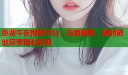 免费午夜视频平台：无限观看，随时随地尽享精彩影视