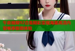 午夜视频92合集精彩呈现海量高清内容畅享极致体验