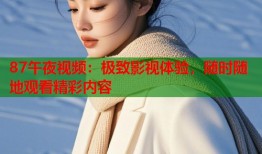 87午夜视频：极致影视体验，随时随地观看精彩内容
