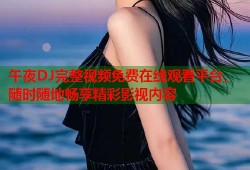午夜DJ完整视频免费在线观看平台，随时随地畅享精彩影视内容