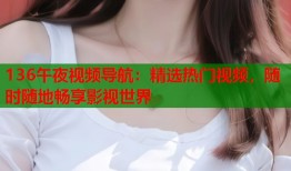 136午夜视频导航：精选热门视频，随时随地畅享影视世界
