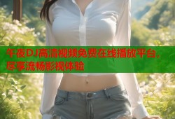 午夜DJ高清视频免费在线播放平台，尽享流畅影视体验