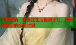 午夜激情：夫妻性生活视频平台，探索最真实的亲密时刻