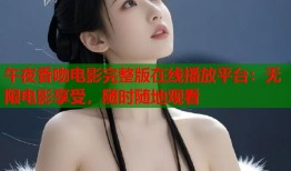 午夜香吻电影完整版在线播放平台：无限电影享受，随时随地观看