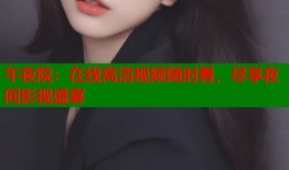 午夜院：在线高清视频随时看，尽享夜间影视盛宴