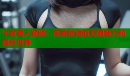午夜男人视频：探索夜间的无限魅力和娱乐世界