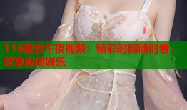 116美女午夜视频：精彩时刻随时看，尽享夜间娱乐