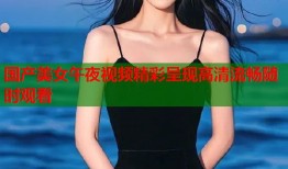 国产美女午夜视频精彩呈现高清流畅随时观看