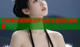 午夜男性视频精选平台体验极致私密观看