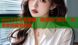 mm131午夜视频：精选热门影片，尽享夜间视觉盛宴