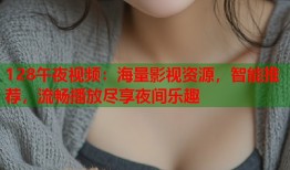 128午夜视频：海量影视资源，智能推荐，流畅播放尽享夜间乐趣
