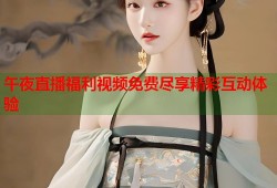 午夜直播福利视频免费尽享精彩互动体验