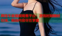 两性午夜视频观看平台：激情时刻随时在线，精选内容尽在掌握