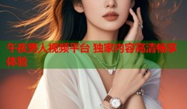 午夜男人视频平台 独家内容高清畅享体验