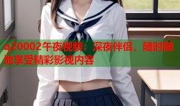 q20002午夜视频：深夜伴侣，随时随地享受精彩影视内容
