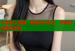 午夜伊人视频：精选热门影片，尽享夜间娱乐时光