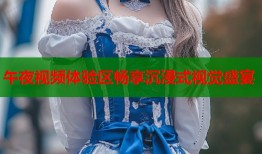 午夜视频体验区畅享沉浸式视觉盛宴