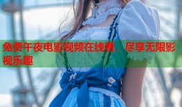 免费午夜电影视频在线看，尽享无限影视乐趣