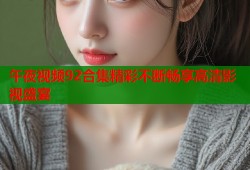 午夜视频92合集精彩不断畅享高清影视盛宴
