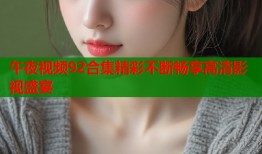 午夜视频92合集精彩不断畅享高清影视盛宴