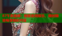 87午夜视频：极致夜间娱乐，随时随地畅享精彩内容