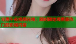 宅男午夜视频在线：随时随地观看最热门的影视内容