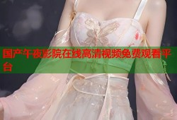 国产午夜影院在线高清视频免费观看平台