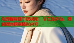 免费看两性午夜视频，尽在此平台，随时随地畅享精彩内容