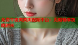 免费午夜爽爽爽视频平台：无限畅享夜晚时光