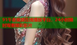 91午夜视频在线播放平台，24小时随时观看精彩影片