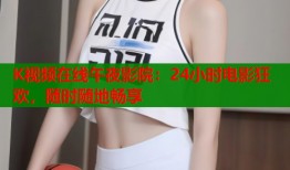 K视频在线午夜影院：24小时电影狂欢，随时随地畅享