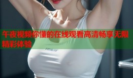 午夜视频你懂的在线观看高清畅享无限精彩体验