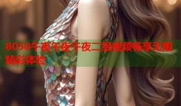 8050午夜午夜午夜二级视频畅享无限精彩体验