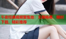 午夜经典视频聚集地：无限畅看、随时下载、精彩推荐