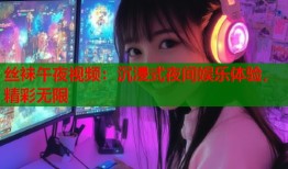 丝袜午夜视频：沉浸式夜间娱乐体验，精彩无限