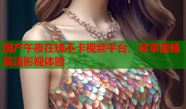 国产午夜在线不卡视频平台，尽享流畅高清影视体验