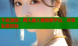 午夜激情：两人做人爱视频平台，尽享私密时刻
