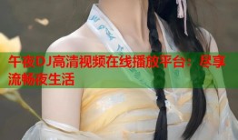 午夜DJ高清视频在线播放平台：尽享流畅夜生活