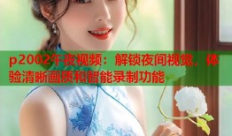 p2002午夜视频：解锁夜间视觉，体验清晰画质和智能录制功能